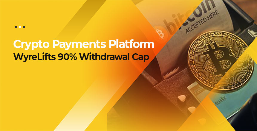 Crypto Payments Platform WyreLifts 90% Withdrawal Cap